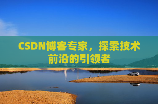 CSDN博客专家，探索技术前沿的引领者